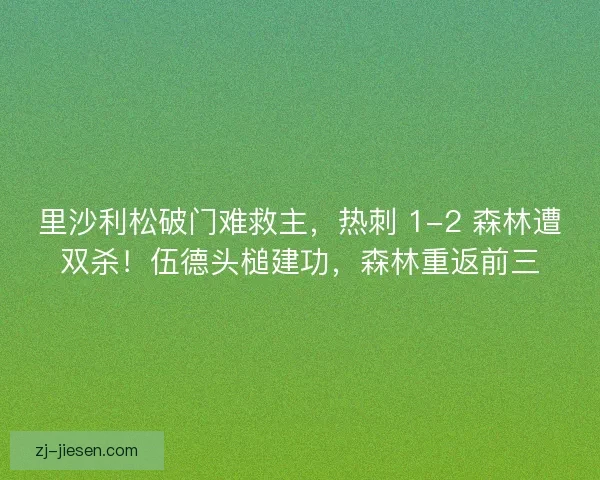 里沙利松破门难救主，热刺 1-2 森林遭双杀！伍德头槌建功，森林重返前三