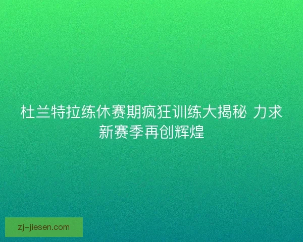 杜兰特拉练休赛期疯狂训练大揭秘 力求新赛季再创辉煌