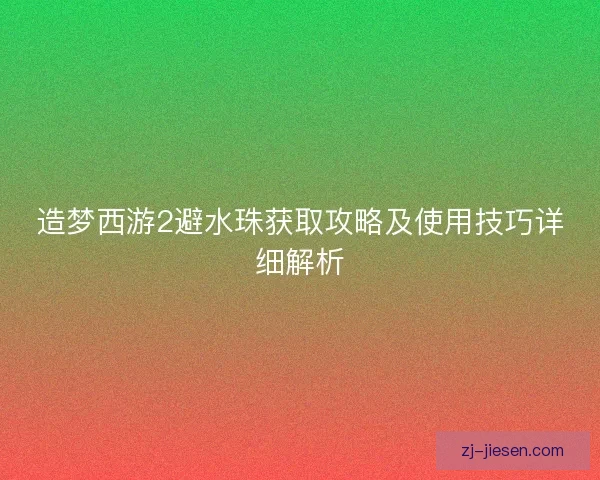 造梦西游2避水珠获取攻略及使用技巧详细解析