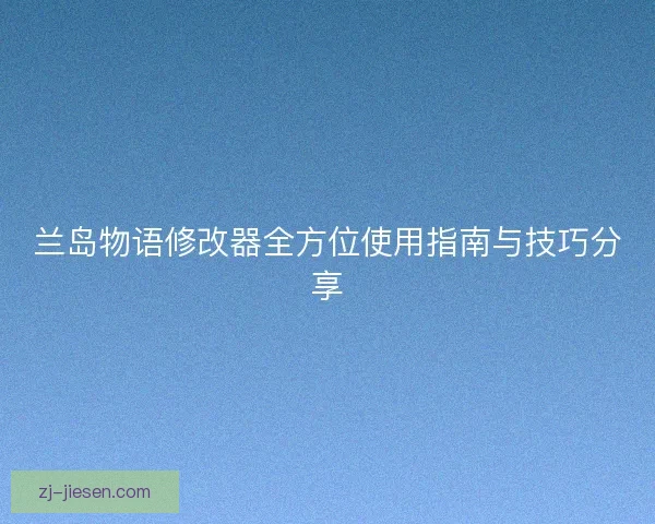 兰岛物语修改器全方位使用指南与技巧分享 兰岛物语修改器全方位使用指南与技巧分享