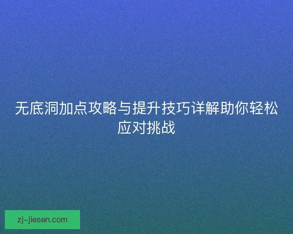 无底洞加点攻略与提升技巧详解助你轻松应对挑战 无底洞加点攻略与提升技巧详解助你轻松应对挑战