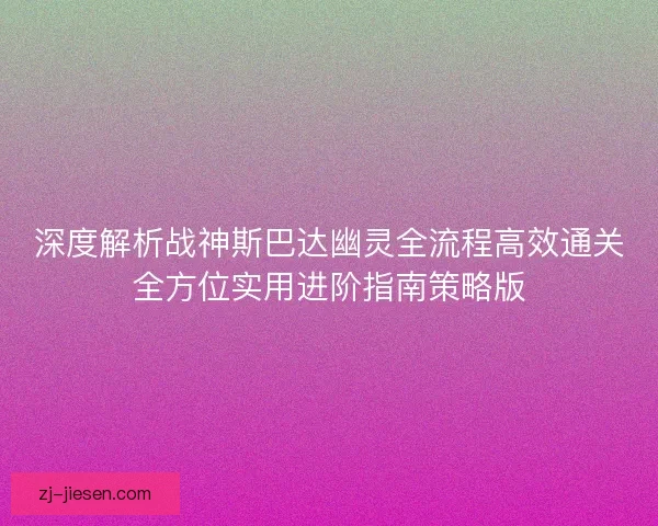 深度解析战神斯巴达幽灵全流程高效通关全方位实用进阶指南策略版 深度解析战神斯巴达幽灵全流程高效通关全方位实用进阶指南策略版