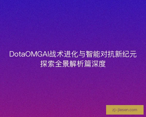 DotaOMGAI战术进化与智能对抗新纪元探索全景解析篇深度