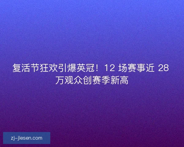 复活节狂欢引爆英冠！12 场赛事近 28 万观众创赛季新高