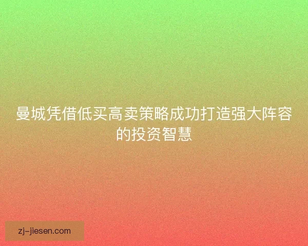 曼城凭借低买高卖策略成功打造强大阵容的投资智慧 曼城凭借低买高卖策略成功打造强大阵容的投资智慧
