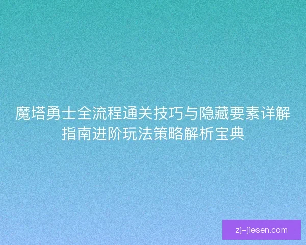 魔塔勇士全流程通关技巧与隐藏要素详解指南进阶玩法策略解析宝典
