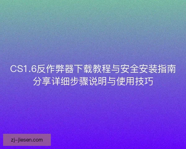 CS1.6反作弊器下载教程与安全安装指南分享详细步骤说明与使用技巧 CS1.6反作弊器下载教程与安全安装指南分享详细步骤说明与使用技巧
