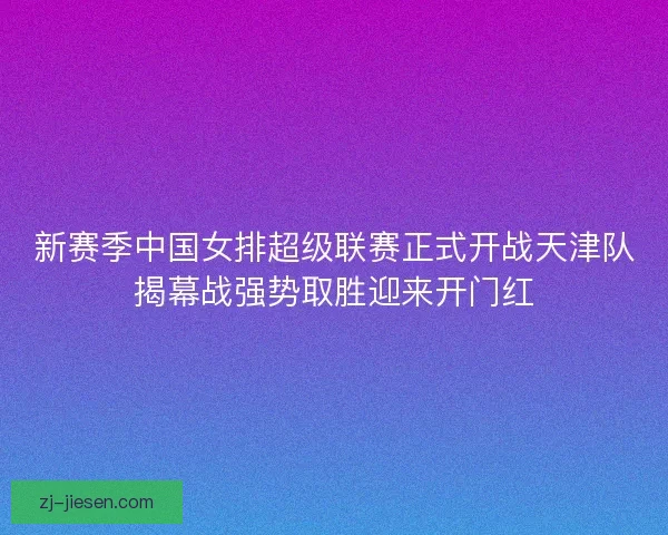 新赛季中国女排超级联赛正式开战天津队揭幕战强势取胜迎来开门红