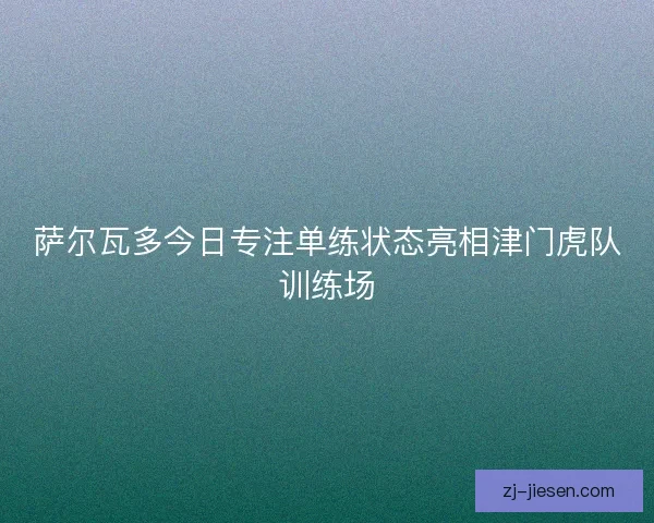 萨尔瓦多今日专注单练状态亮相津门虎队训练场
