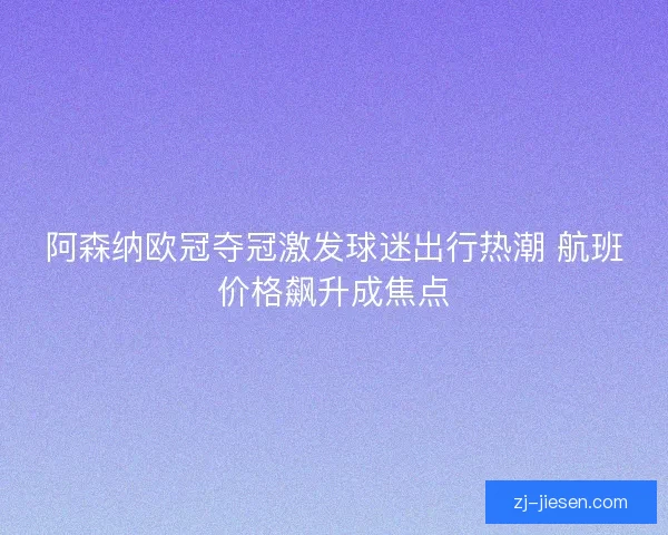 阿森纳欧冠夺冠激发球迷出行热潮 航班价格飙升成焦点