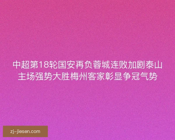 中超第18轮国安再负蓉城连败加剧泰山主场强势大胜梅州客家彰显争冠气势
