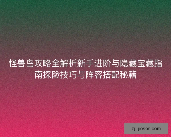 怪兽岛攻略全解析新手进阶与隐藏宝藏指南探险技巧与阵容搭配秘籍 怪兽岛攻略全解析新手进阶与隐藏宝藏指南探险技巧与阵容搭配秘籍