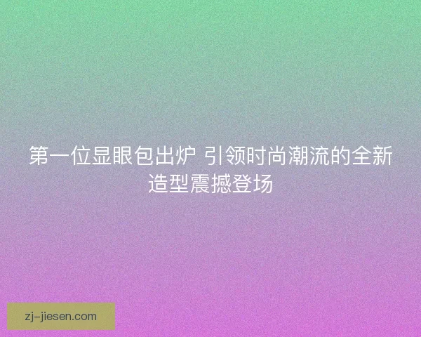 第一位显眼包出炉 引领时尚潮流的全新造型震撼登场 第一位显眼包出炉 引领时尚潮流的全新造型震撼登场