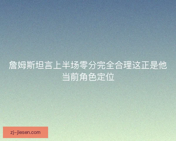 詹姆斯坦言上半场零分完全合理这正是他当前角色定位 詹姆斯坦言上半场零分完全合理这正是他当前角色定位