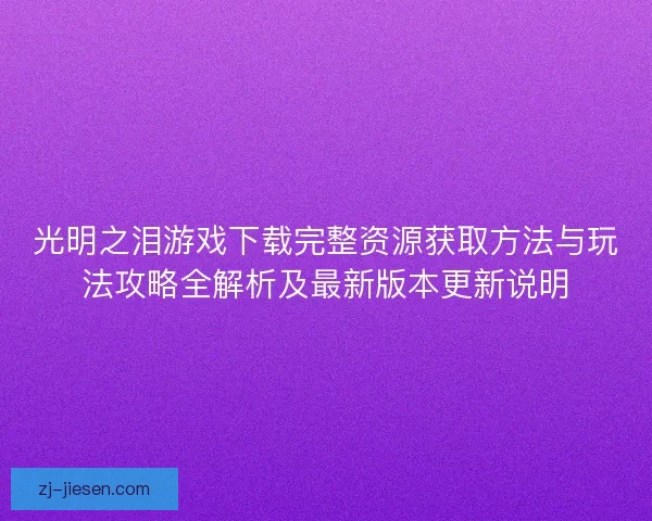 光明之泪游戏下载完整资源获取方法与玩法攻略全解析及最新版本更新说明 光明之泪游戏下载完整资源获取方法与玩法攻略全解析及最新版本更新说明