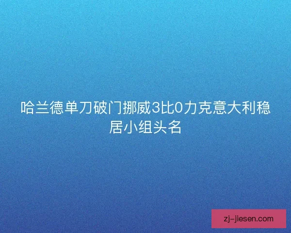 哈兰德单刀破门挪威3比0力克意大利稳居小组头名