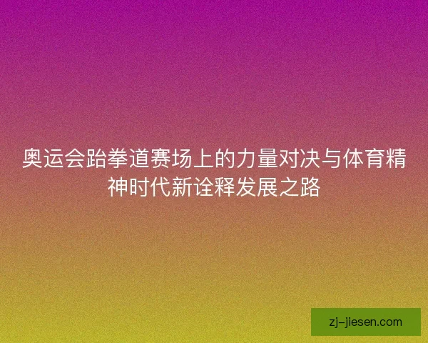 奥运会跆拳道赛场上的力量对决与体育精神时代新诠释发展之路