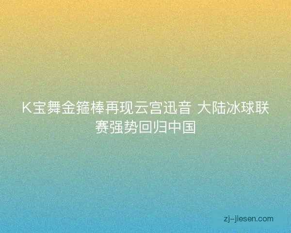 K宝舞金箍棒再现云宫迅音 大陆冰球联赛强势回归中国
