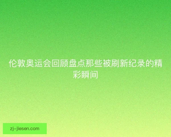 伦敦奥运会回顾盘点那些被刷新纪录的精彩瞬间