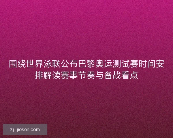 围绕世界泳联公布巴黎奥运测试赛时间安排解读赛事节奏与备战看点