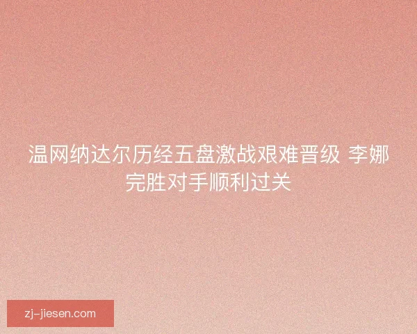 温网纳达尔历经五盘激战艰难晋级 李娜完胜对手顺利过关 温网纳达尔历经五盘激战艰难晋级 李娜完胜对手顺利过关