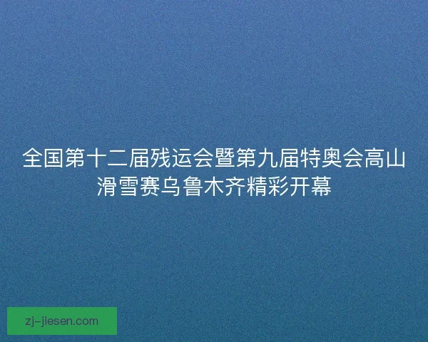 全国第十二届残运会暨第九届特奥会高山滑雪赛乌鲁木齐精彩开幕