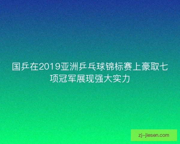 国乒在2019亚洲乒乓球锦标赛上豪取七项冠军展现强大实力