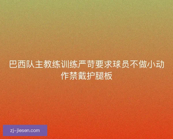 巴西队主教练训练严苛要求球员不做小动作禁戴护腿板