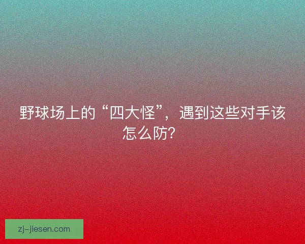 野球场上的 “四大怪”，遇到这些对手该怎么防？
