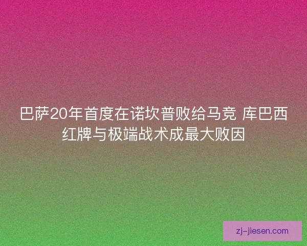巴萨20年首度在诺坎普败给马竞 库巴西红牌与极端战术成最大败因