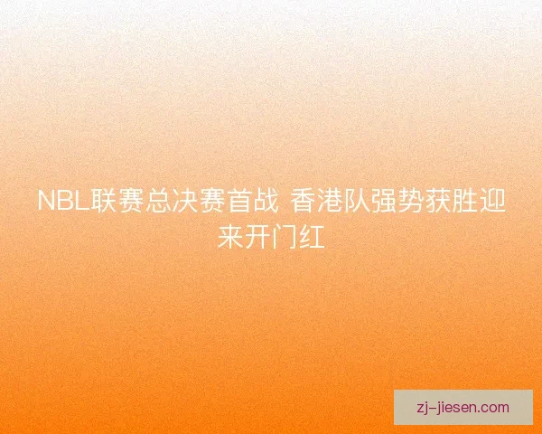 NBL联赛总决赛首战 香港队强势获胜迎来开门红