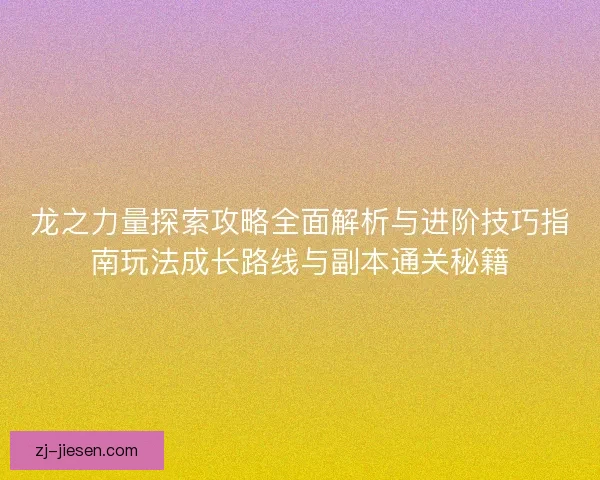 龙之力量探索攻略全面解析与进阶技巧指南玩法成长路线与副本通关秘籍 龙之力量探索攻略全面解析与进阶技巧指南玩法成长路线与副本通关秘籍